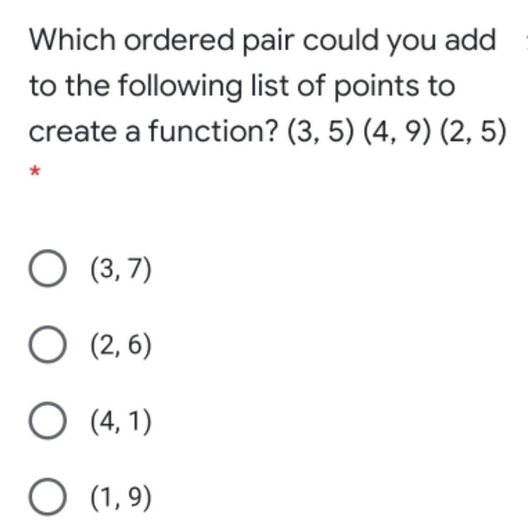 Which ordered pair could you add
to the following list of points to
create a function? (3, 5) (4, 9) (2, 5)
O (3, 7)
O (2, 6)
O (4, 1)
O (1, 9)
