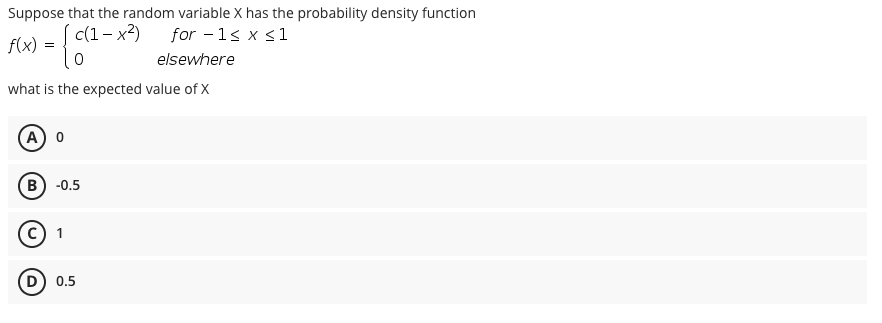 Suppose that the random variable X has the probability density function
for - 1s x s1
S (1- x²)
f(x)
elsewhere
what is the expected value of X
A 0
в) -0.5
c) 1
D) 0.5
