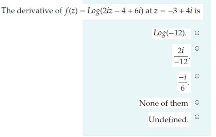 The derivative of f(z) = Log(2iz – 4 + 6i) at z = -3 + 4i is
%3D
Log(-12). O
2i
-12
None of them O
Undefined.
