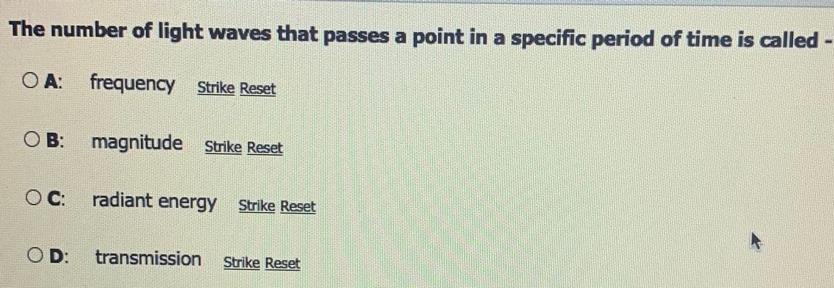 The number of light waves that passes a point in a specific period of time is called -
A:
frequency Strike Reset
O B:
magnitude Strike Reset
C:
radiant energy Strike Reset
D:
transmission
Strike Reset
