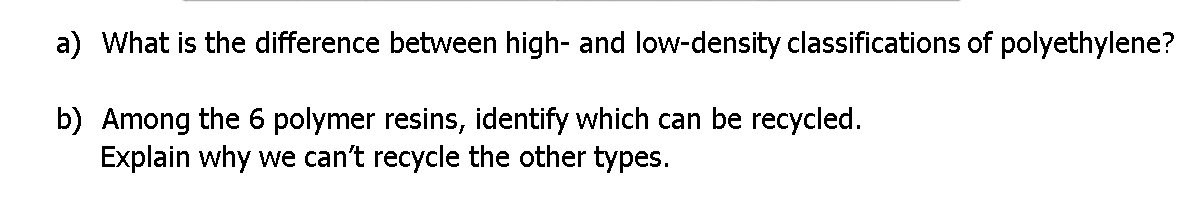 a) What is the difference between high- and low-density classifications of polyethylene?
b) Among the 6 polymer resins, identify which can be recycled.
Explain why we can't recycle the other types.
