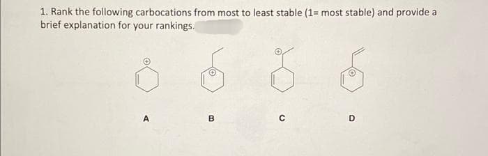 1. Rank the following carbocations from most to least stable (1= most stable) and provide a
brief explanation for your rankings.
A
B
с
D