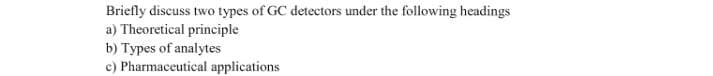 Briefly discuss two types of GC detectors under the following headings
a) Theoretical principle
b) Types of analytes
c) Pharmaceutical applications

