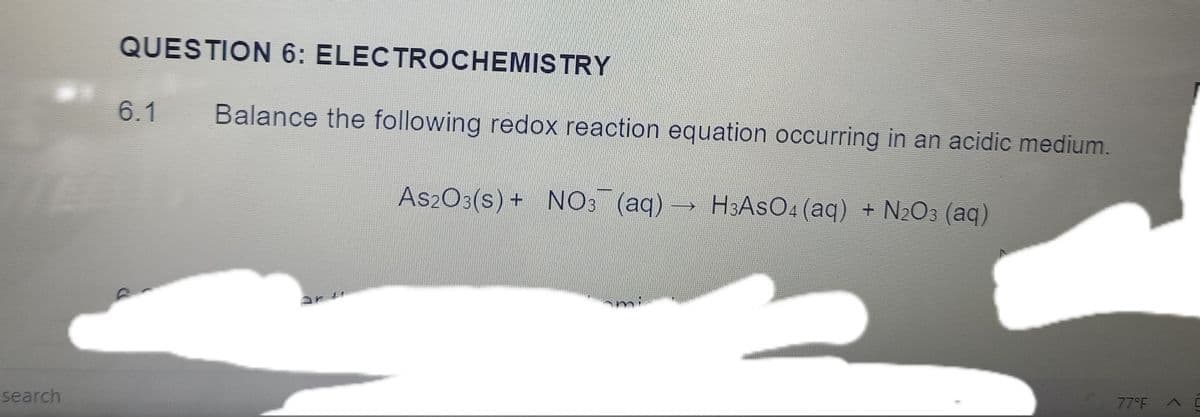 QUESTION 6: ELECTROCHEMISTRY
6.1 Balance the following redox reaction equation occurring in an acidic medium.
TEC
As2O3(s) + NO3 (aq)→ H3ASO4 (aq) + N2O3 (aq)
77°F A
search
