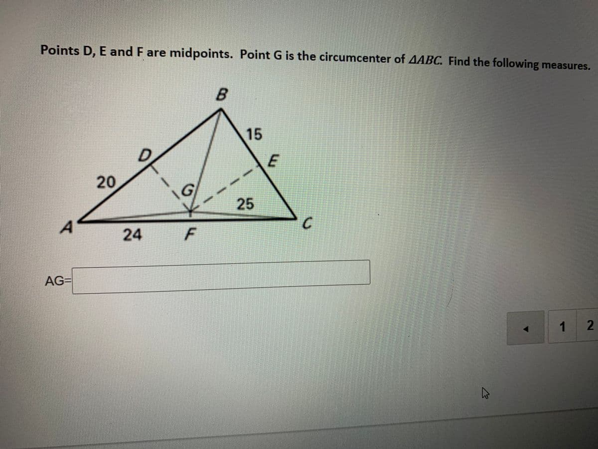 Points D. E and F are midpoints. Point G is the circumcenter of AABC. Find the following measures.
15
E
20
G/
25
24
AG=
1 2
C.
