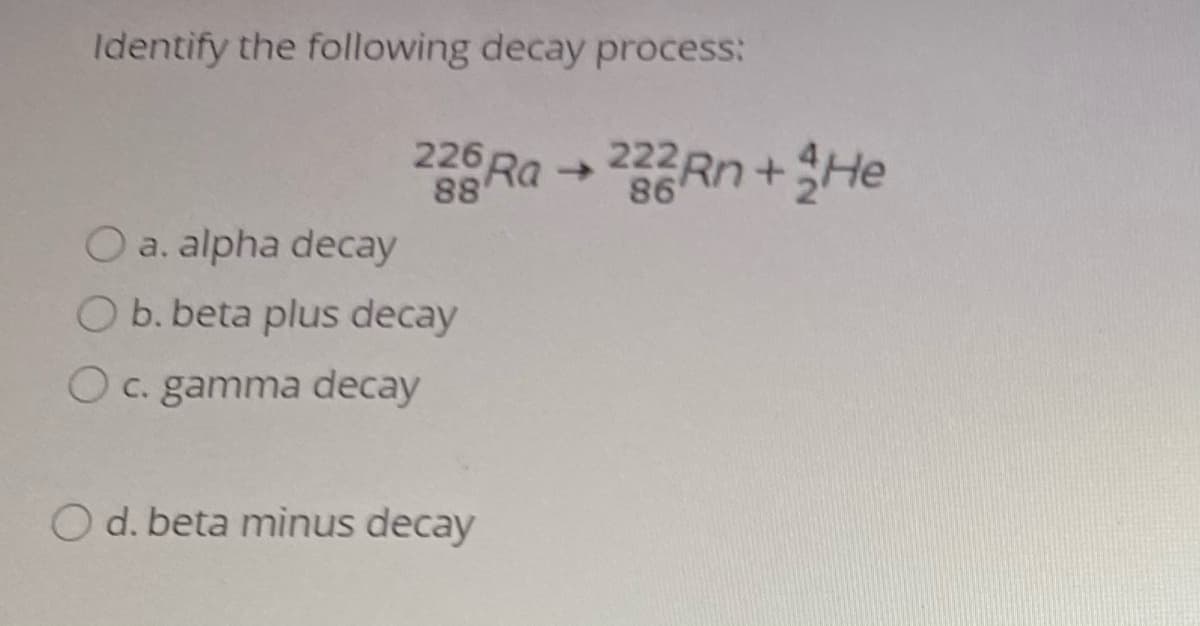 Identify the following decay process:
226
88
Rn+He
222
->
86
O a. alpha decay
Ob. beta plus decay
O c. gamma decay
O d. beta minus decay
