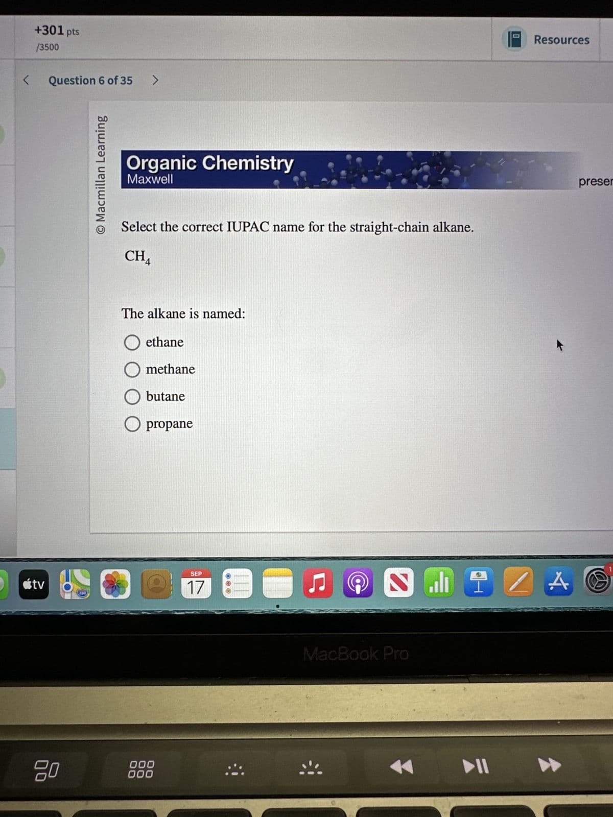 +301 pts
/3500
<
Question 6 of 35
άtv
280
80
O Macmillan Learning
>
Organic Chemistry
Maxwell
Select the correct IUPAC name for the straight-chain alkane.
CH₁
4
The alkane is named:
☐ ethane
☐ methane
○ butane
○ propane
000
000
SEP
17
MacBook Pro
114
Resources
preser