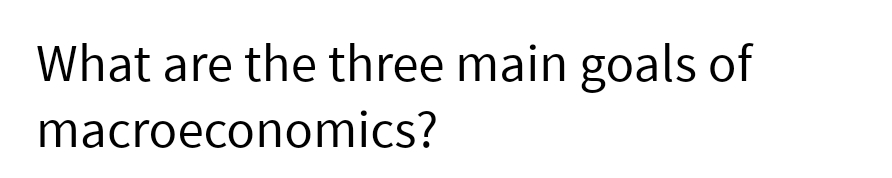 What are the three main goals of
macroeconomics?