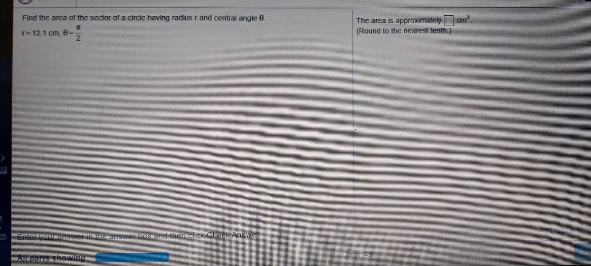 Find the area of the sector of a circle having radius r and central angle 0.
The area is approximately
cm2
r= 12.1 cm, 03D
(Round to the nearest tenth.)
your answer n the answer box and then click Check Answer
Ail parts showing
ear Al
