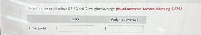 Calculate gross profit using (1) FIFO and (2) weighted average. (Round answers to O decimal places, e.g. 5,275.)
Gross profit
FIFO
Weighted Average