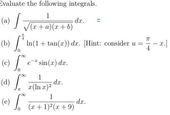 Evaluate the following integrals.
1
(a) √ √(x + a)(x + b)
프
(b) * ln(1 + tan(x)) dc. [Hint: consider u =
∞
(c)e~* sin(x) dr.
dx.
1
(d) 7 (In x)²
x(lnx)²
1
(e)
(x + 1)²(x +9)
d.x.
dx.
K|4
-