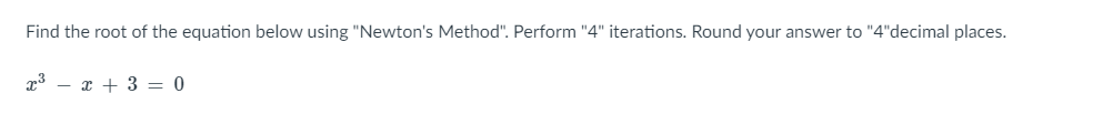 Find the root of the equation below using "Newton's Method". Perform "4" iterations. Round your answer to "4"decimal places.
x3 – x + 3 = 0
