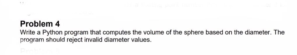 Problem 4
Write a Python program that computes the volume of the sphere based on the diameter. The
program should reject invalid diameter values.
