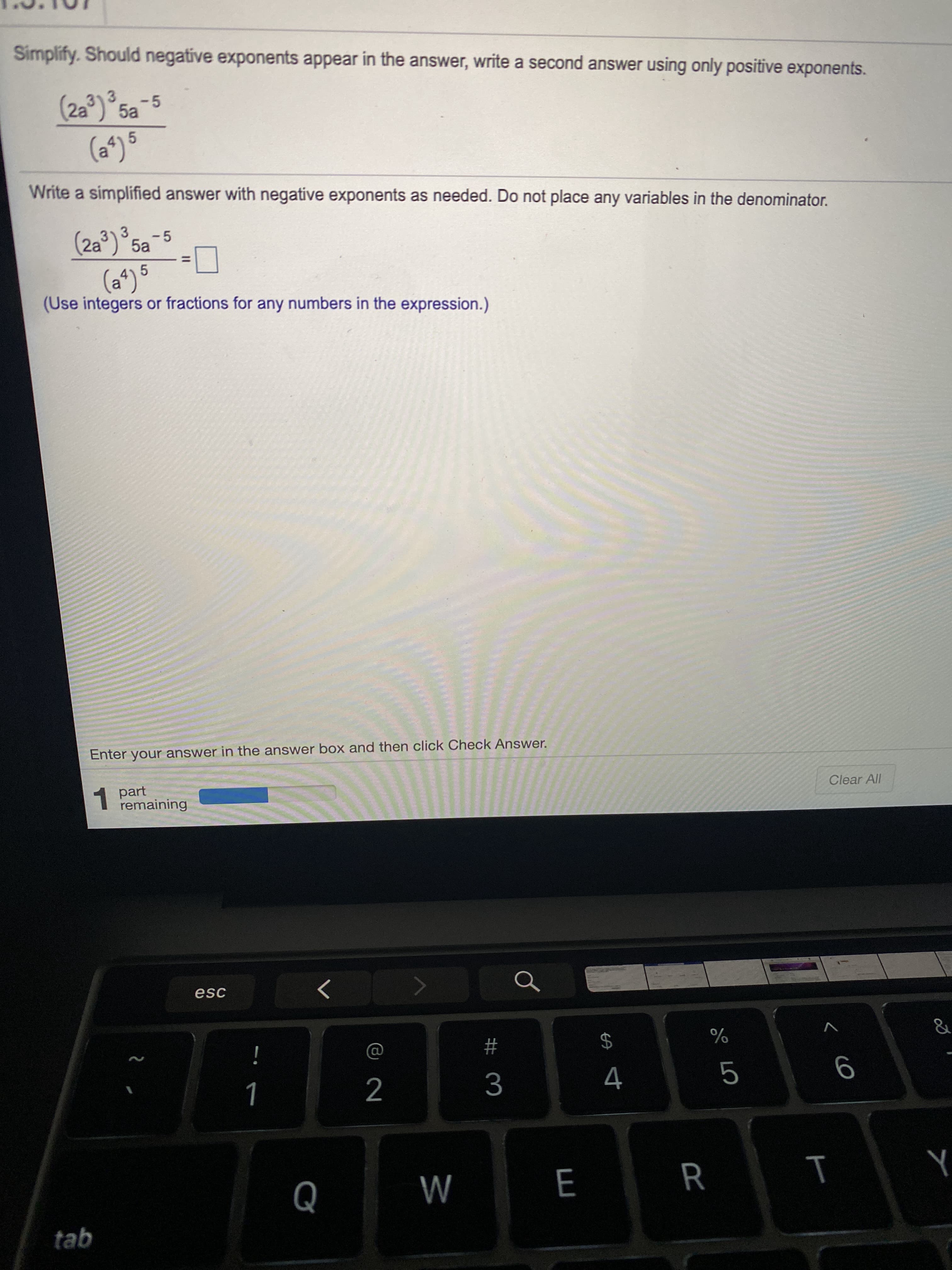 Simplify. Should negative exponents appear in the answer, write a second answer using only positive exponents.
(2a°) Sa-5
-5
Write a simplified answer with negative exponents as needed. Do not place any variables in the denominator.
(2a³) 5a-5
%3D
(a*) 5
(Use integers or fractions for any numbers in the expression.)
