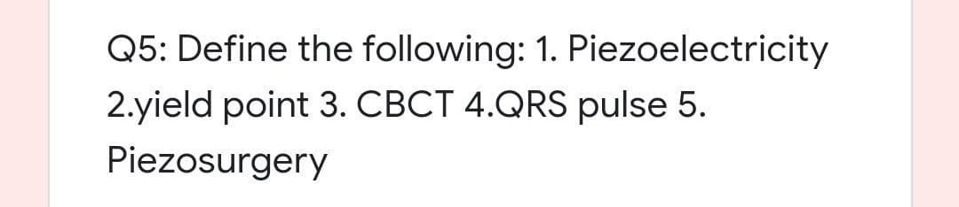 Q5: Define the following: 1. Piezoelectricity
2.yield point 3. CBCT 4.QRS pulse 5.
Piezosurgery
