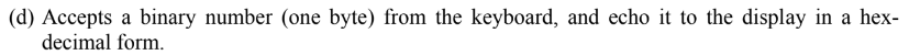 (d) Accepts a binary number (one byte) from the keyboard, and echo it to the display in a hex-
decimal form.