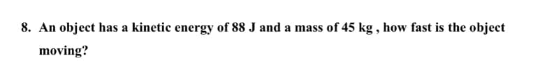 8. An object has a kinetic energy of 88 J and a mass of 45 kg , how fast is the object
moving?
