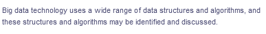 Big data technology uses a wide range of data structures and algorithms, and
these structures and algorithms may be identified and discussed.