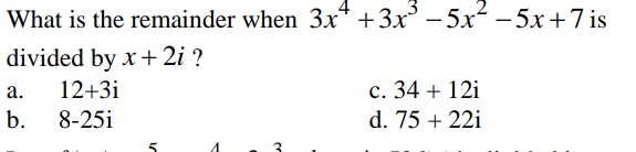 What is the remainder when 3x* +3x° – 5x – 5x +7 is
divided by x+ 2i ?
а.
12+3i
c. 34 + 12i
b.
8-25i
d. 75 + 22i
