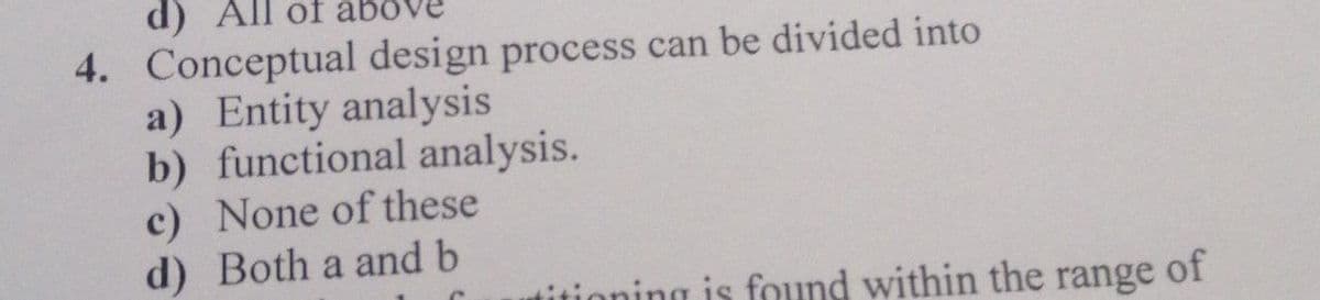 d) All of abo
4. Conceptual design process can be divided into
a) Entity analysis
b) functional analysis.
c) None of these
d) Both a and b
is found within the range of
