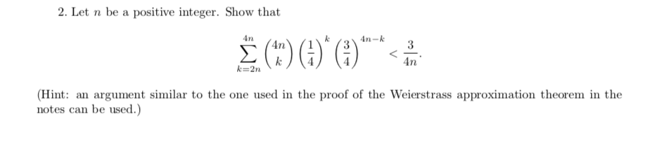 2. Let n be a positive integer. Show that
4n
4n-k
An
3
4n
k=2n
(Hint: an argument similar to the one used in the proof of the Weierstrass approximation theorem in the
notes can be used.)
