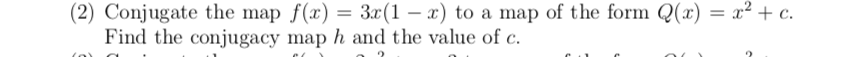 (2) Conjugate the map f(x) = 3x(1 – x) to a map of the form Q(x) = x² + c.
Find the conjugacy map h and the value of c.
