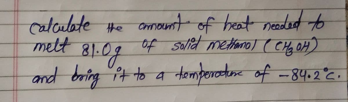 calculate the amount of heat needed
of solid methamol (CH₂OH)
melt
81.09
and bring it to a temperature of -84.2°C.