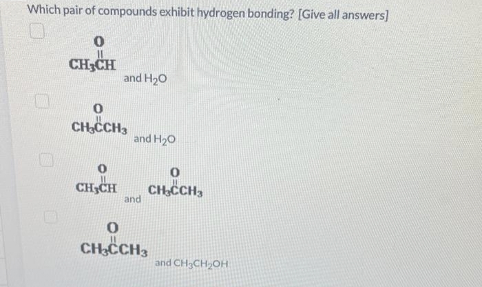 Which pair of compounds exhibit hydrogen bonding? [Give all answers]
0
CHỊCH
and H₂O
0
CH3CCH3
and H₂O
0
CHỊCH CH,CCH
and
0
CH3CCH3
and CH3CH₂OH