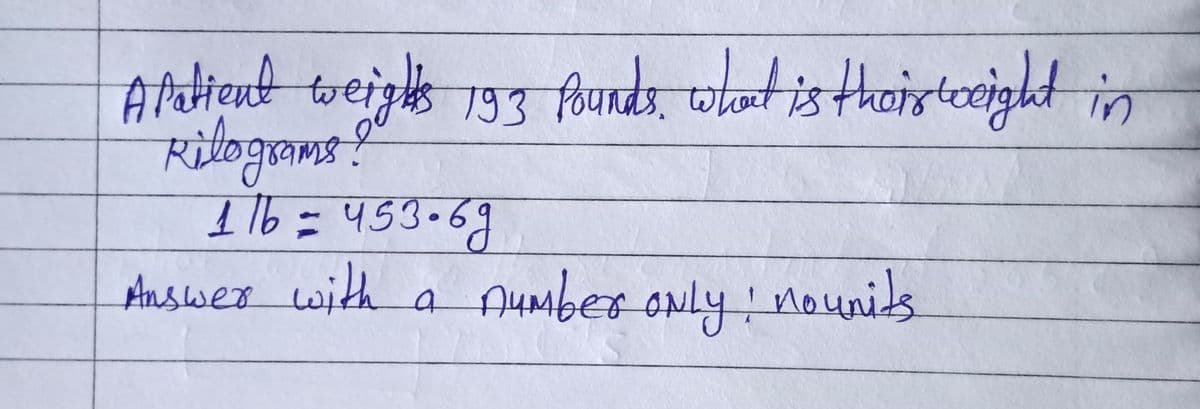 A Patient weights 193 Pounds, what is their weight in
Rilograms?"
1/6 = 453.69
Answer with
a
number only: nounits