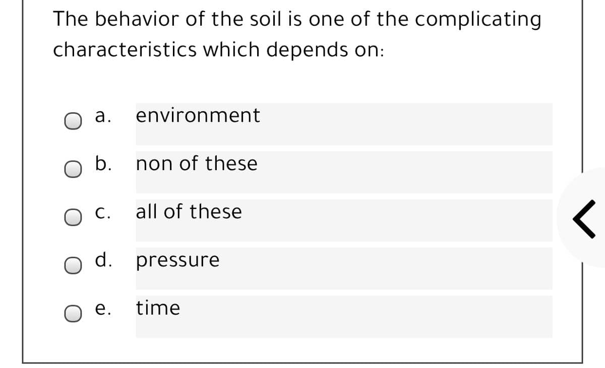 The behavior of the soil is one of the complicating
characteristics which depends on:
а.
environment
b.
non of these
О.
all of these
d.
pressure
е.
time
