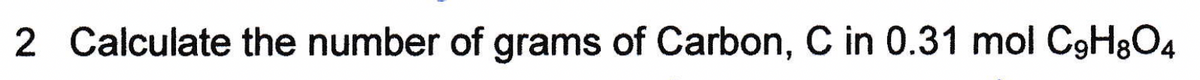 2 Calculate the number of grams of Carbon, C in 0.31 mol C9H&O4
