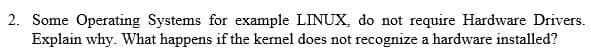 2. Some Operating Systems for example LINUX, do not require Hardware Drivers.
Explain why. What happens if the kernel does not recognize a hardware installed?
