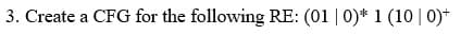 3. Create a CFG for the following RE: (01 |0)* 1 (10 | 0)+
