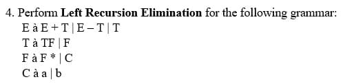 4. Perform Left Recursion Elimination for the following grammar:
E à E+T|E-T|T
Tà TF | F
F à F * | C
C à a |b
