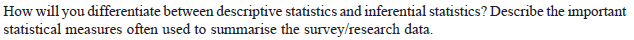 How will you differentiate between descriptive statistics and inferential statistics? Describe the important
statistical measures often used to summarise the survey/research data.
