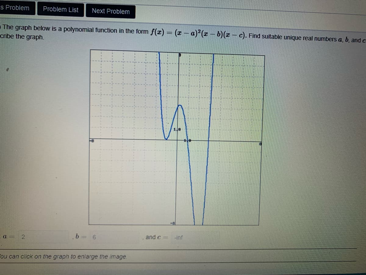 The graph below is a polynomial function in the form f(x) = (- a)(x-b)(x- c). Find suitable unique real numbers a, b, and c
ribe the graph.
VA
1.8
2.
b.
and c
-inf
a
