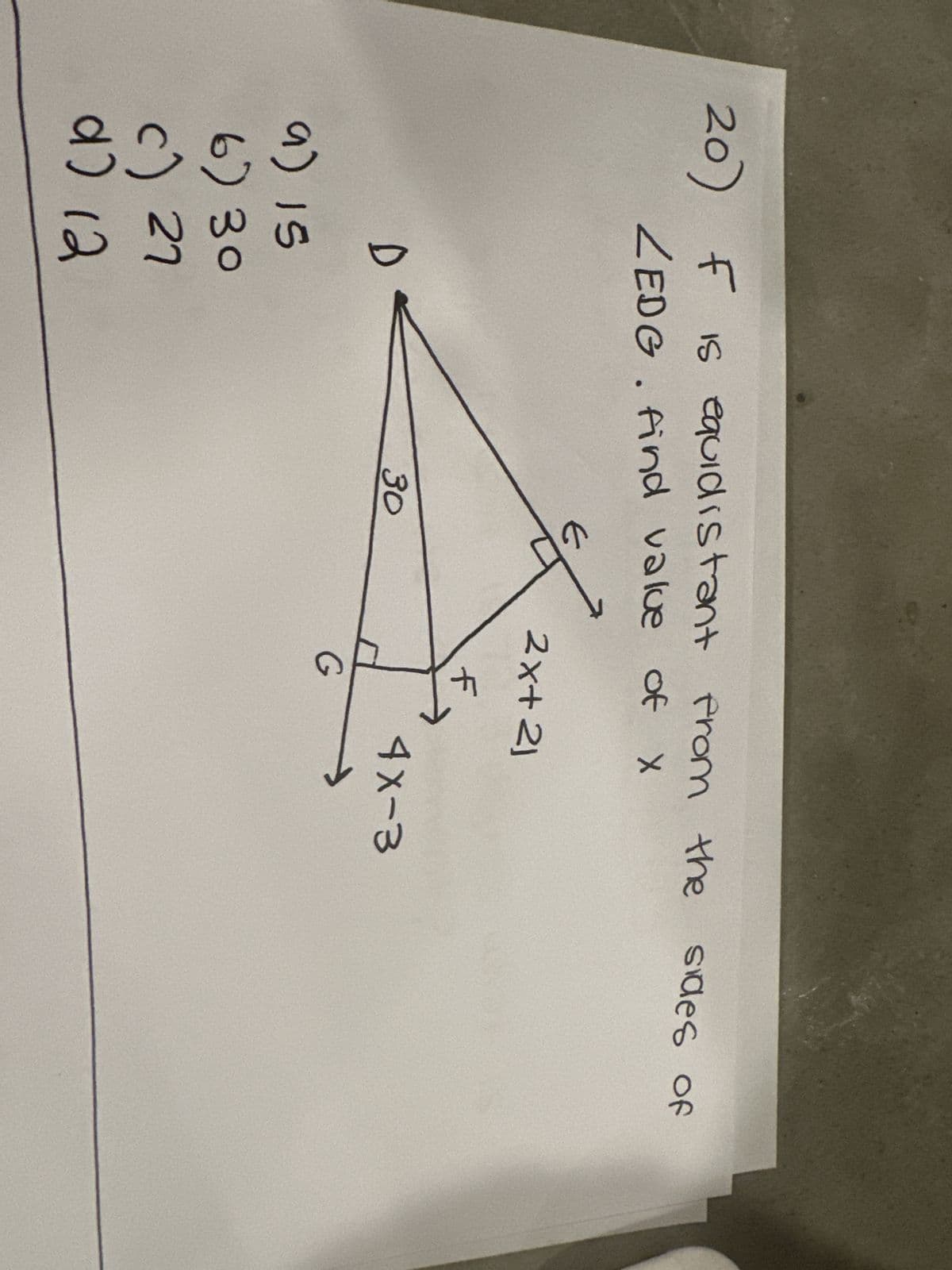 20) F is equidistant from the sides of
ZEDG. Find value of x
D
a) 15
6) 30
c) 27
d) 12
30
2x+ 21
F
G
4X-3