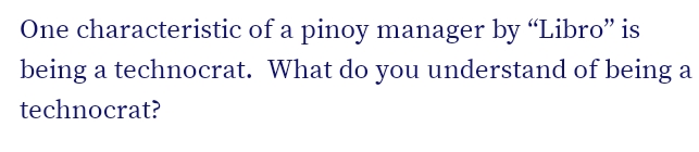 One characteristic of a pinoy manager by “Libro" is
being a technocrat. What do you understand of being a
technocrat?
