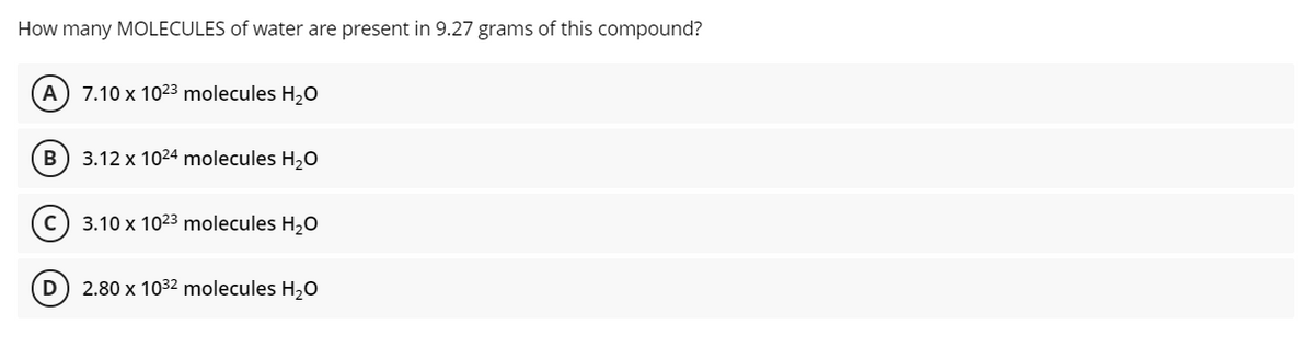 How many MOLECULES of water are present in 9.27 grams of this compound?
A) 7.10 x 1023 molecules H,0
3.12 x 1024 molecules H,0
3.10 x 1023 molecules H2O
D
2.80 x 1032 molecules H,O
