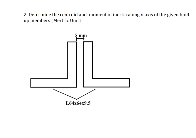 2. Determine the centroid and moment of inertia along x-axis of the given built-
up members (Mertric Unit)
5 mm
L64x64x9.5