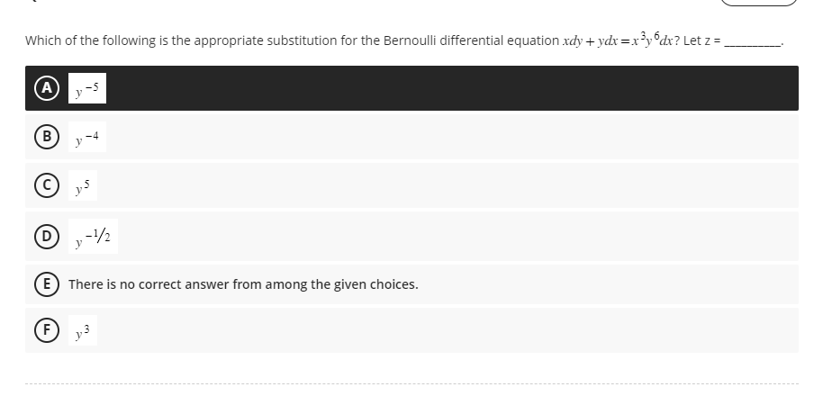 Which of the following is the appropriate substitution for the Bernoulli differential equation xdy + ydx=x³y6dx? Let z = _
(A)
B
Ⓒys
D
y-4
F
-1/2
E) There is no correct answer from among the given choices.
y3