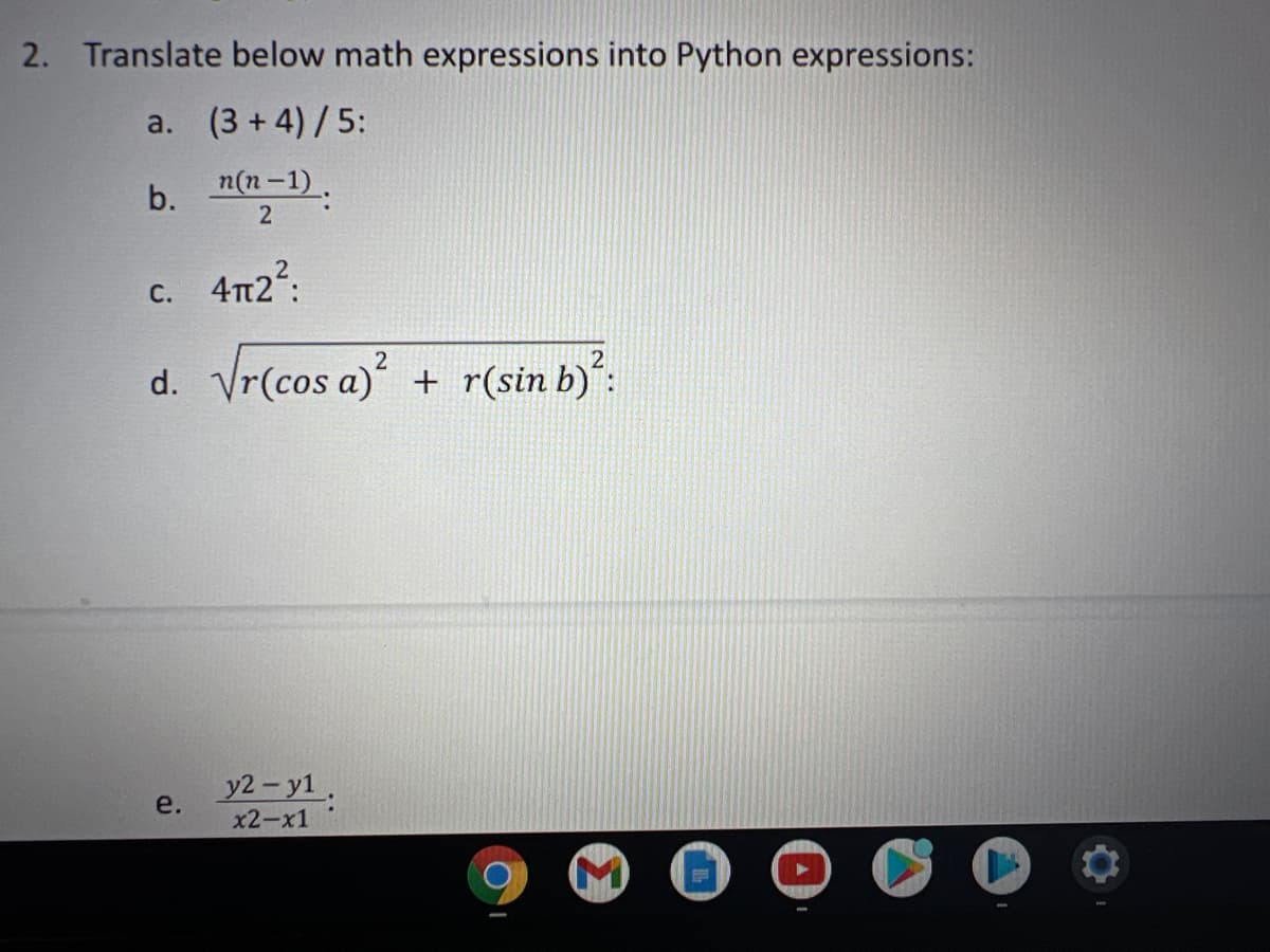 2. Translate below math expressions into Python expressions:
a. (3 + 4)/5:
b. n(n-1).
2
c. 4m2?:
d. Vr(cos a)' + r(sin b)':
у2 - у1.
e.
x2-х1
