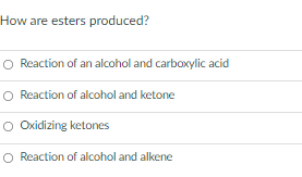 How are esters produced?
O Reaction of an alcohol and carboxylic acid
O Reaction of alcohol and ketone
O Oxidizing ketones
O Reaction of alcohol and alkene
