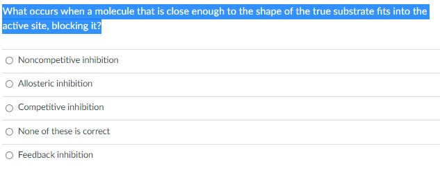 What occurs when a molecule that is close enough to the shape of the true substrate fits into the
active site, blocking it?
O Noncompetitive inhibition
O Allosteric inhibition
O Competitive inhibition
O None of these is correct
Feedback inhibition
