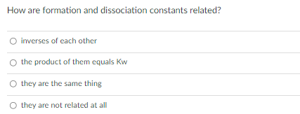 How are formation and dissociation constants related?
O inverses of each other
the product of them equals Kw
they are the same thing
O they are not related at all
