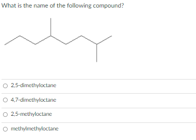 What is the name of the following compound?
O 2,5-dimethyloctane
O 4,7-dimethyloctane
O 2,5-methyloctane
O methylmethyloctane
