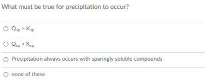 What must be true for precipitation to occur?
Qsp > Kap
Qup < Kap
Precipitation always occurs with sparingly soluble compounds
O none of these
