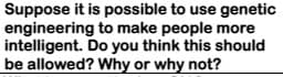 Suppose it is possible to use genetic
engineering to make people more
intelligent. Do you think this should
be allowed? Why or why not?
