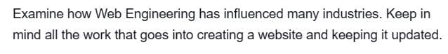 Examine how Web Engineering has influenced many industries. Keep in
mind all the work that goes into creating a website and keeping it updated.