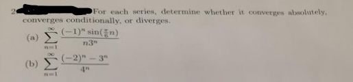 For each series, determine whether it converges absolutely.
converges conditionally, or diverges.
(a)
(-1)" sin(n)
n3"
(-2)"-3"
(b)
iMiM